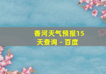 香河天气预报15天查询 - 百度